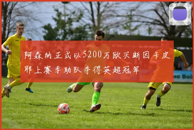 阿森纳正式以5200万欧买断因卡皮耶上赛季助队夺得英超冠军